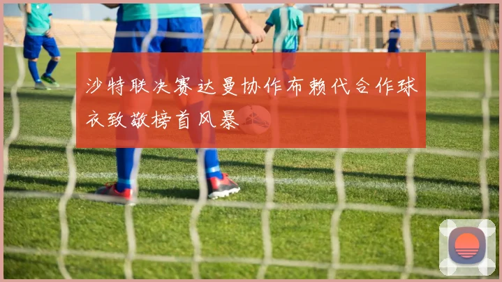 沙特联决赛达曼协作布赖代合作球衣致敬榜首风暴