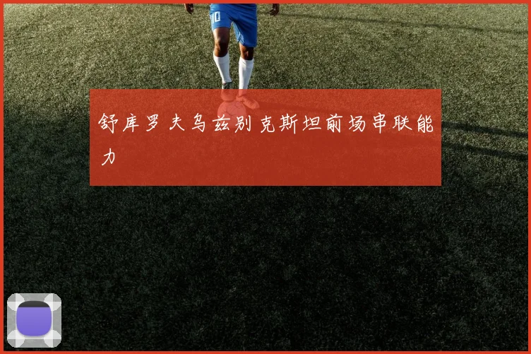 舒库罗夫乌兹别克斯坦前场串联能力
