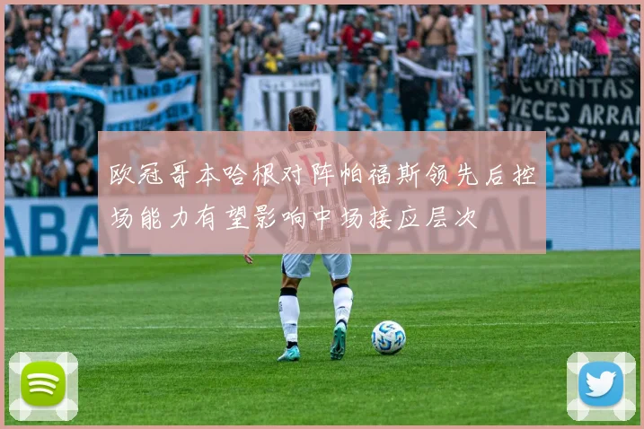 欧冠哥本哈根对阵帕福斯领先后控场能力有望影响中场接应层次