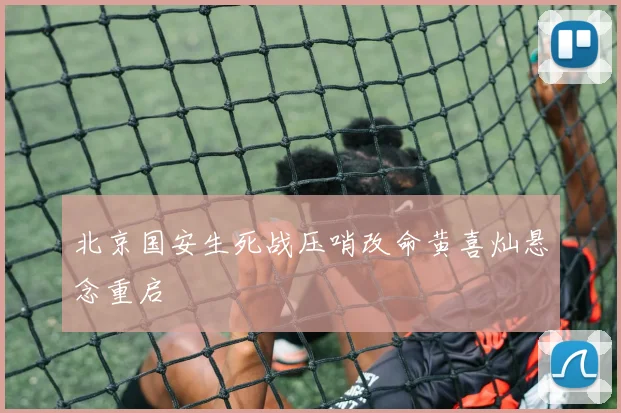 北京国安生死战压哨改命黄喜灿悬念重启