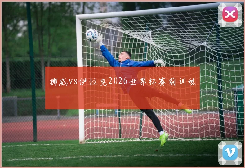 挪威vs伊拉克2026世界杯赛前训练