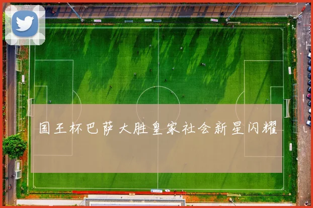 国王杯巴萨大胜皇家社会新星闪耀