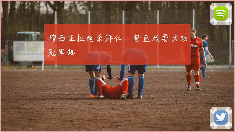 穆西亚拉绝杀拜仁，禁区戏耍力助冠军路