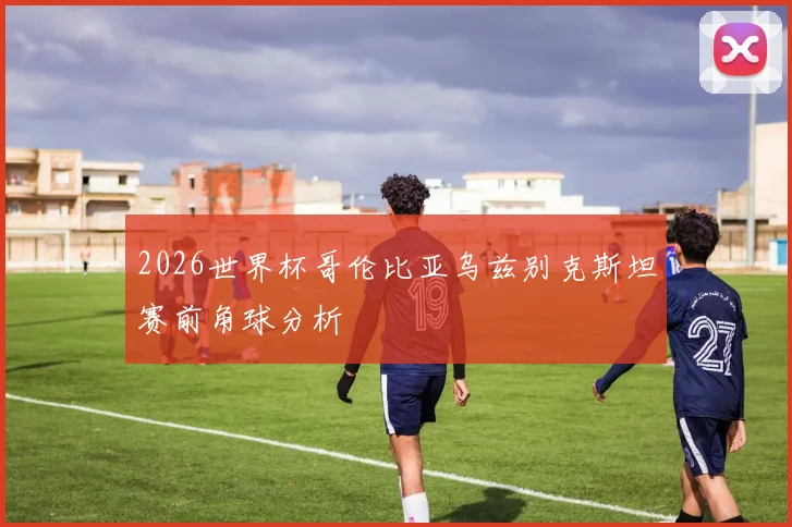 2026世界杯哥伦比亚乌兹别克斯坦赛前角球分析