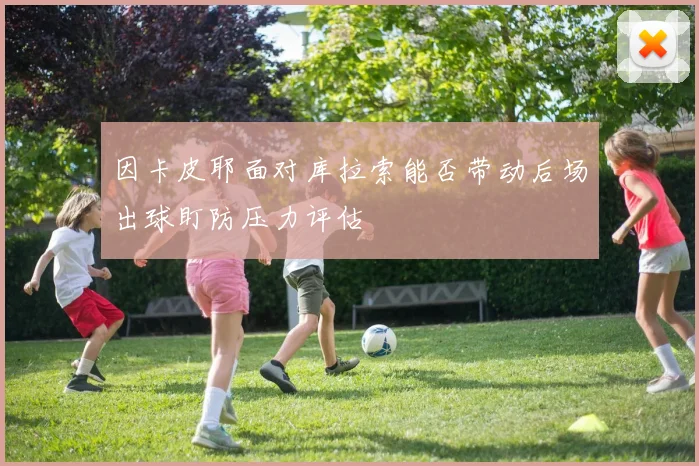 因卡皮耶面对库拉索能否带动后场出球盯防压力评估