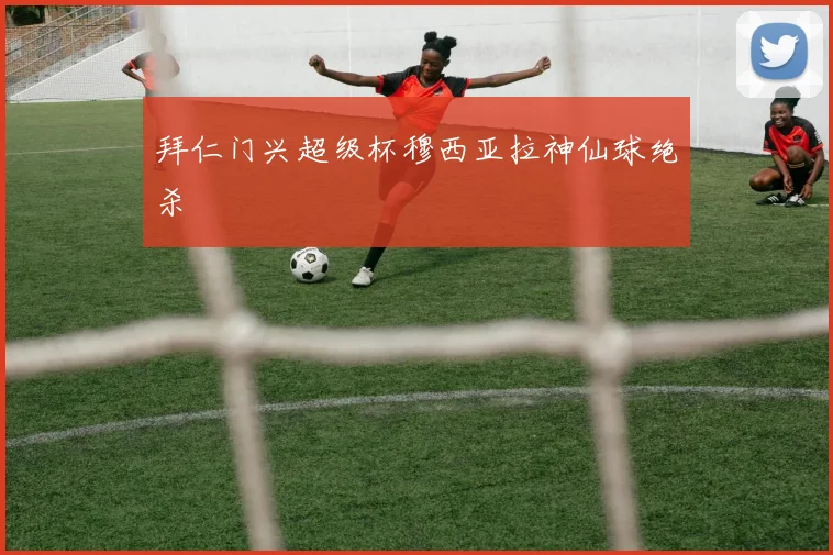 拜仁门兴超级杯穆西亚拉神仙球绝杀