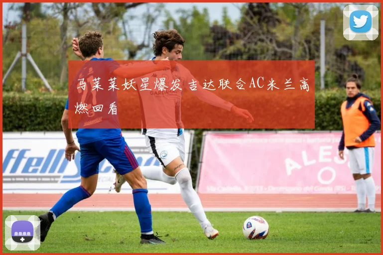 马莱莱妖星爆发吉达联合AC米兰高燃回看
