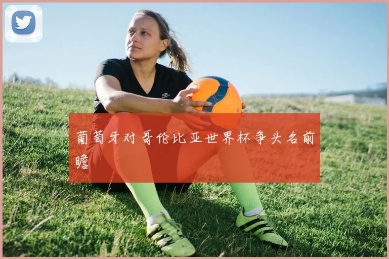 葡萄牙对哥伦比亚世界杯争头名前瞻