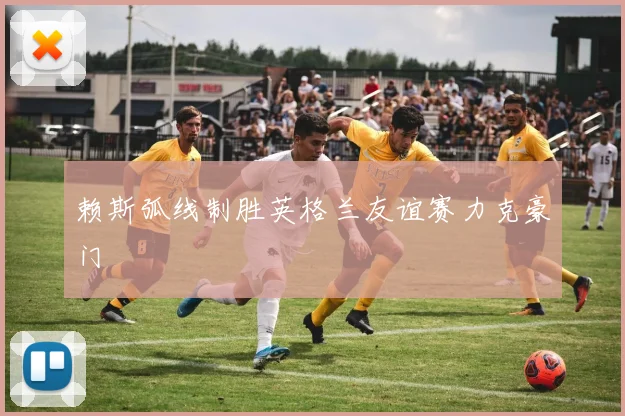 赖斯弧线制胜英格兰友谊赛力克豪门