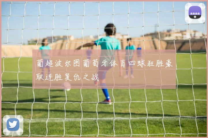 葡超波尔图葡萄牙体育四球狂胜豪取连胜复仇之战
