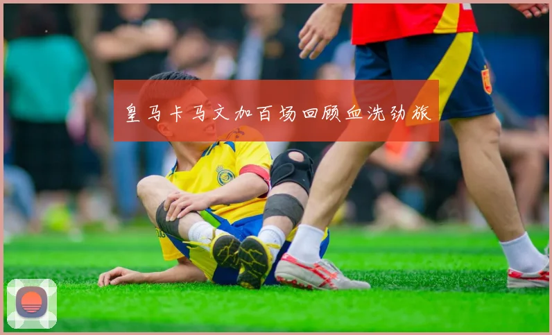 皇马卡马文加百场回顾血洗劲旅