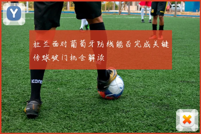 杜兰面对葡萄牙防线能否完成关键传球破门机会解读