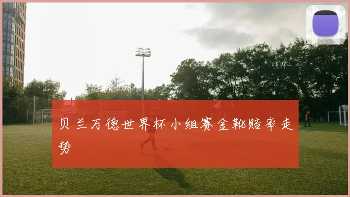 贝兰万德世界杯小组赛金靴赔率走势