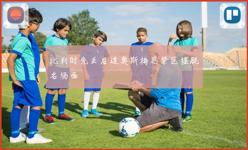比利时先丢后追奥斯梅恩禁区摆脱名场面