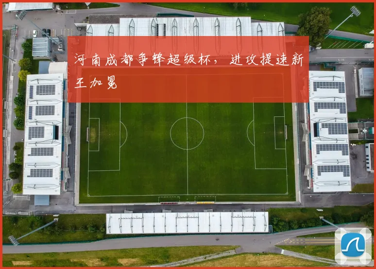 河南成都争锋超级杯，进攻提速新王加冕