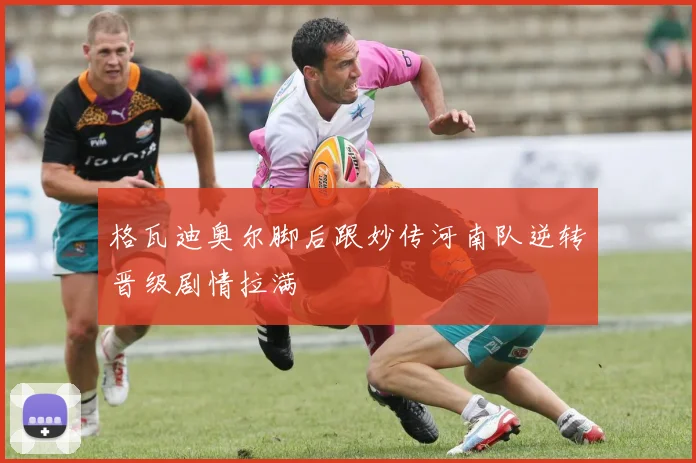 格瓦迪奥尔脚后跟妙传河南队逆转晋级剧情拉满