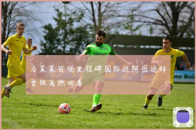 马莱莱百场里程碑国际迈阿密逆转晋级高燃回看