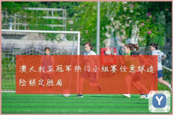 澳大利亚冠军热门小组赛任意球造险锁定胜局