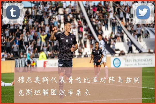 穆尼奥斯代表哥伦比亚对阵乌兹别克斯坦解围效率看点