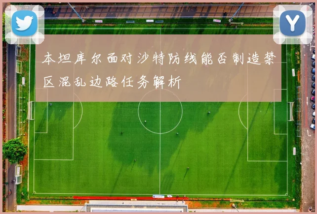 本坦库尔面对沙特防线能否制造禁区混乱边路任务解析