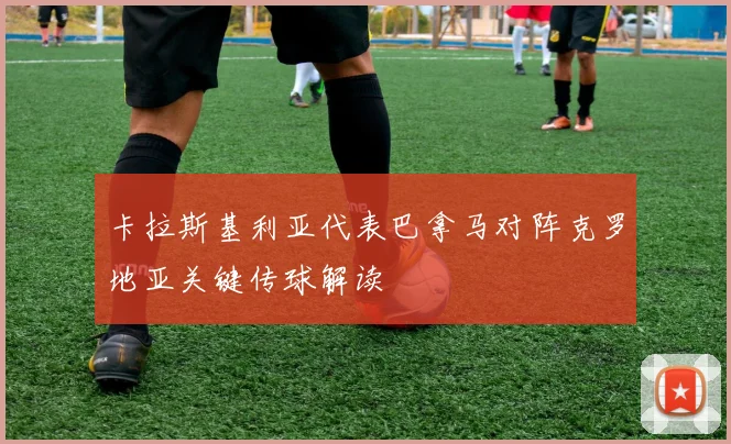 卡拉斯基利亚代表巴拿马对阵克罗地亚关键传球解读