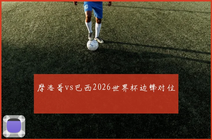 摩洛哥vs巴西2026世界杯边锋对位