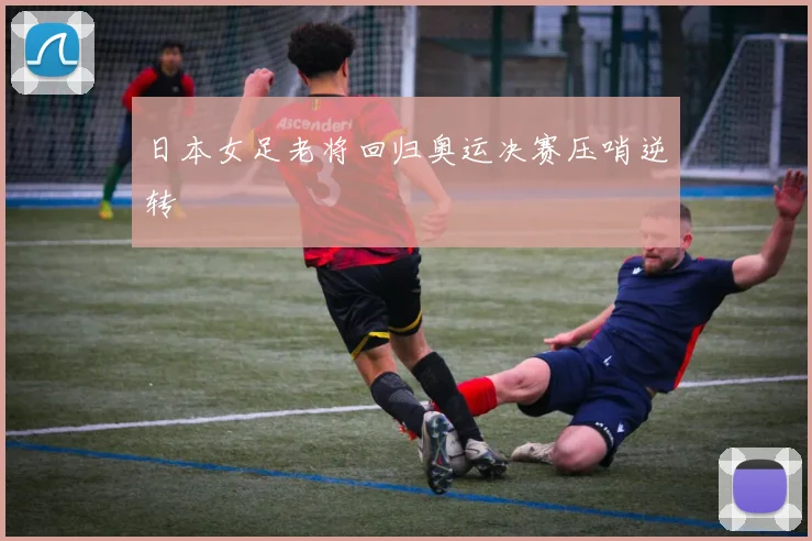 日本女足老将回归奥运决赛压哨逆转