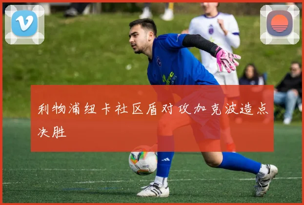 利物浦纽卡社区盾对攻加克波造点决胜