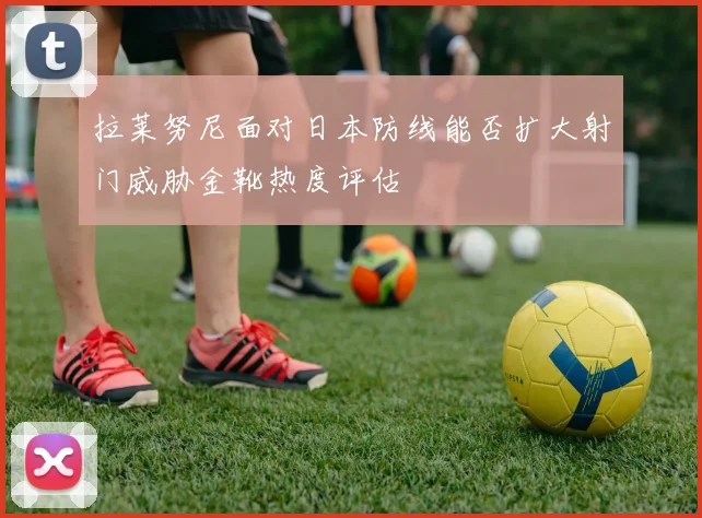 拉莱努尼面对日本防线能否扩大射门威胁金靴热度评估