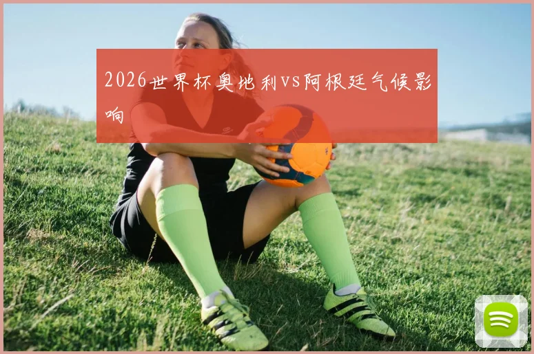 2026世界杯奥地利vs阿根廷气候影响
