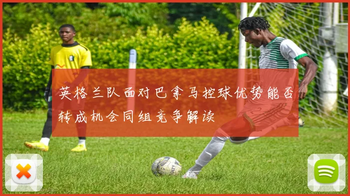 英格兰队面对巴拿马控球优势能否转成机会同组竞争解读