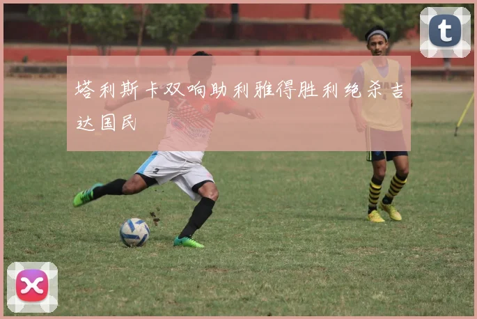 塔利斯卡双响助利雅得胜利绝杀吉达国民