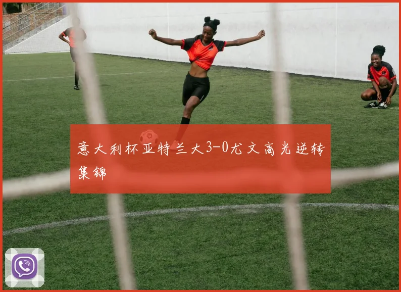 意大利杯亚特兰大3-0尤文高光逆转集锦
