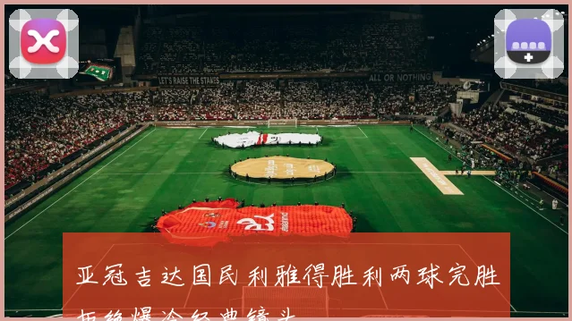 亚冠吉达国民利雅得胜利两球完胜拒绝爆冷经典镜头