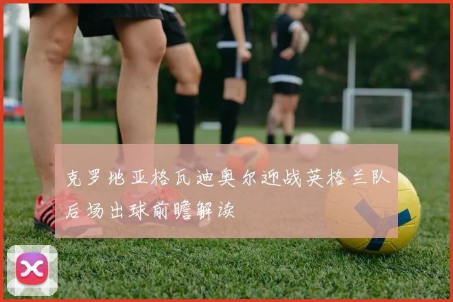 克罗地亚格瓦迪奥尔迎战英格兰队后场出球前瞻解读
