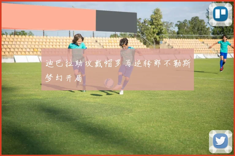 迪巴拉助攻戴帽罗马逆转那不勒斯梦幻开局