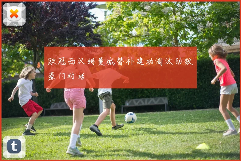 欧冠西汉姆曼城替补建功淘汰劲敌豪门对话