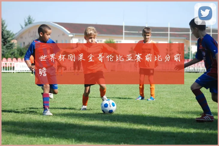 世界杯刚果金哥伦比亚赛前比分前瞻