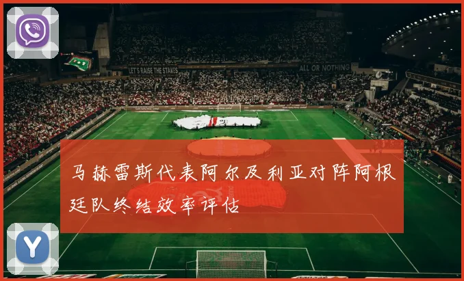 马赫雷斯代表阿尔及利亚对阵阿根廷队终结效率评估