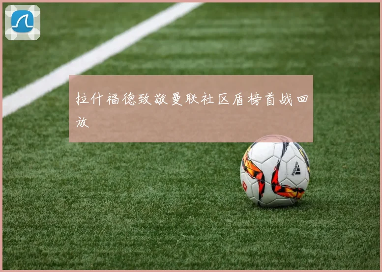 拉什福德致敬曼联社区盾榜首战回放
