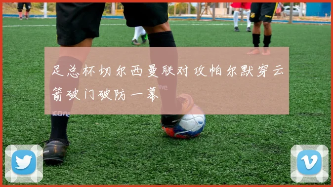 足总杯切尔西曼联对攻帕尔默穿云箭破门破防一幕
