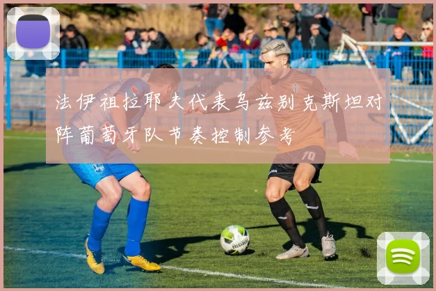 法伊祖拉耶夫代表乌兹别克斯坦对阵葡萄牙队节奏控制参考
