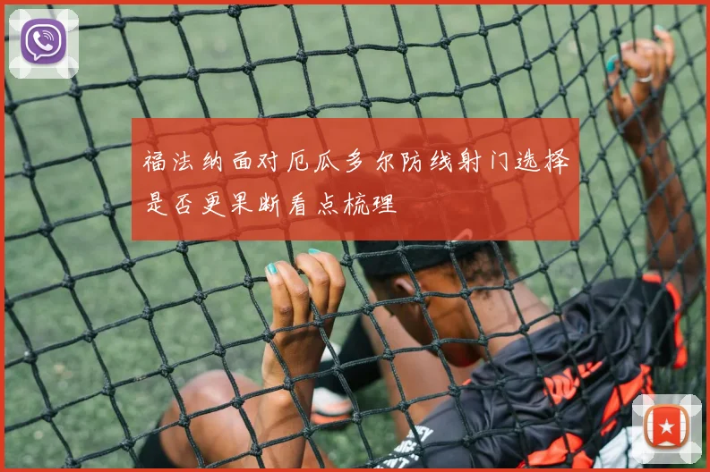 福法纳面对厄瓜多尔防线射门选择是否更果断看点梳理
