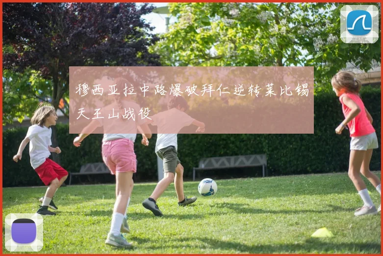 穆西亚拉中路爆破拜仁逆转莱比锡天王山战役