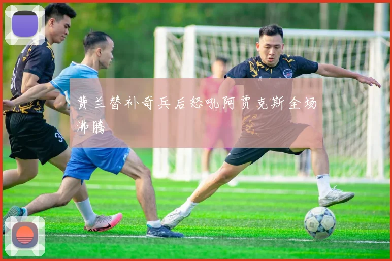 费兰替补奇兵后怒吼阿贾克斯全场沸腾