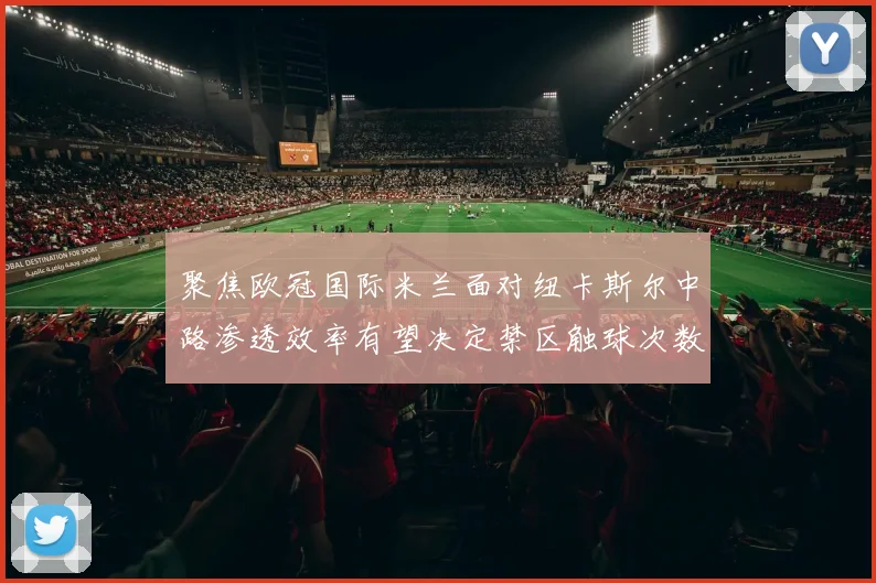 聚焦欧冠国际米兰面对纽卡斯尔中路渗透效率有望决定禁区触球次数