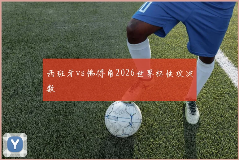 西班牙vs佛得角2026世界杯快攻次数