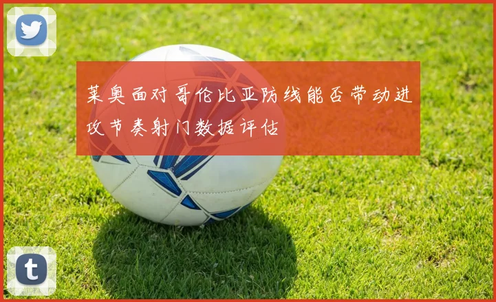 莱奥面对哥伦比亚防线能否带动进攻节奏射门数据评估