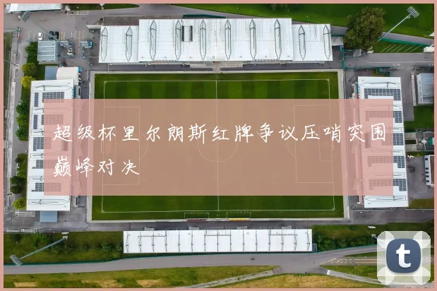 超级杯里尔朗斯红牌争议压哨突围巅峰对决
