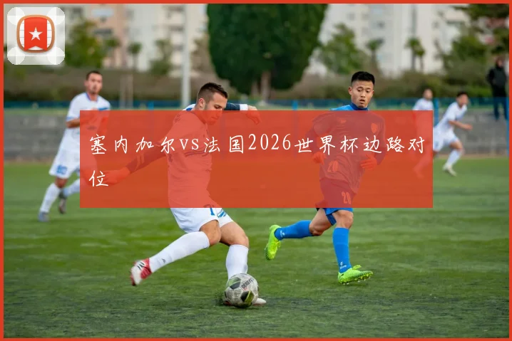 塞内加尔vs法国2026世界杯边路对位